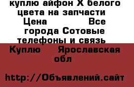 куплю айфон Х белого цвета на запчасти › Цена ­ 10 000 - Все города Сотовые телефоны и связь » Куплю   . Ярославская обл.